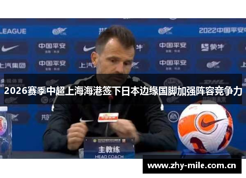 2026赛季中超上海海港签下日本边缘国脚加强阵容竞争力 2026赛季中超上海海港签下日本边缘国脚加强阵容竞争力